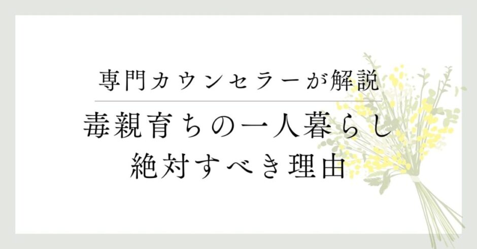 専門カウンセラーが解説、毒親育ちの一人暮らし、絶対素べき理由