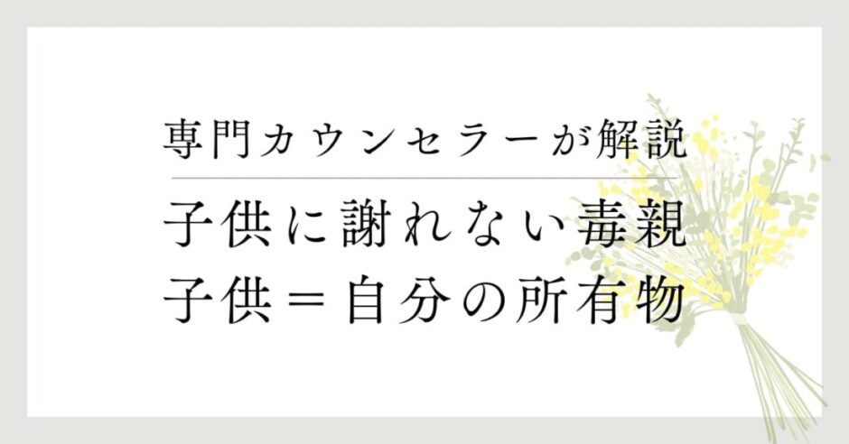 専門カウンセラーが解説、子供に謝れない毒親、子供＝自分への所有物