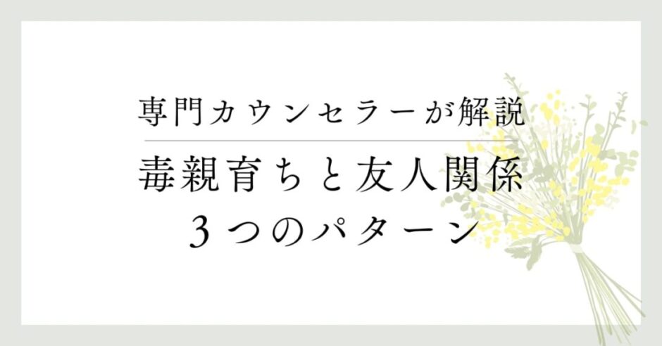 専門カウンセラーが解説、毒親育ちと友人関係、３つのパターン