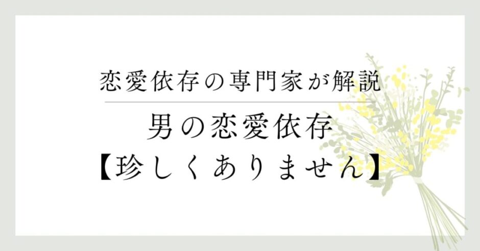 恋愛依存の専門家が解説、男の恋愛依存、珍しくアリません。