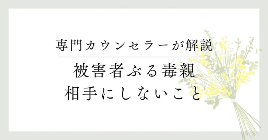 専門カウンセラーが解説、被害者ぶる毒親、相手にしないこと