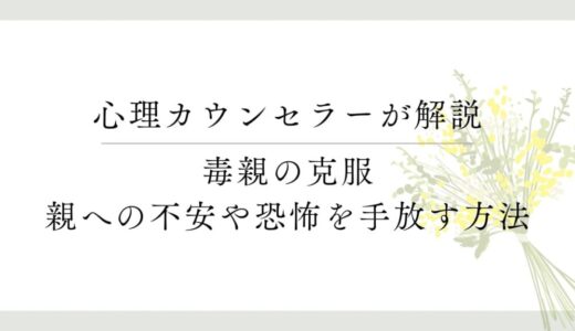 毒親の克服、親への不安や恐怖を手放す方法【心理カウンセラーが解説】