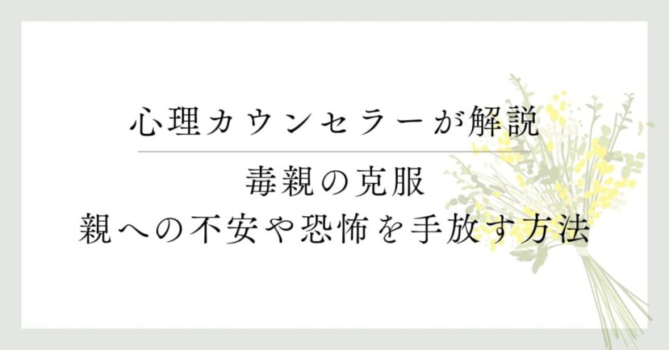 心理カウンセラーが解説 毒親の克服 親への不安や恐怖を手放す方法