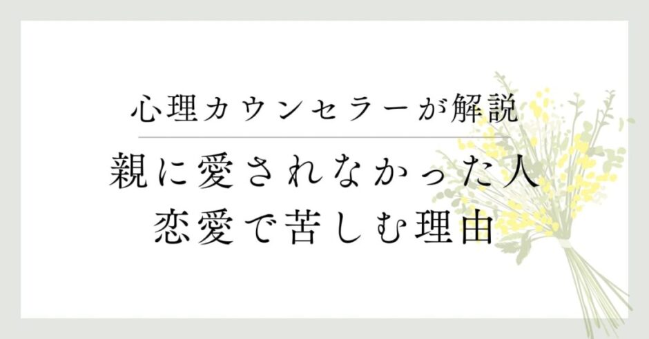心理カウンセラーが解説、親に愛されなかった人、恋愛で苦しむ理由